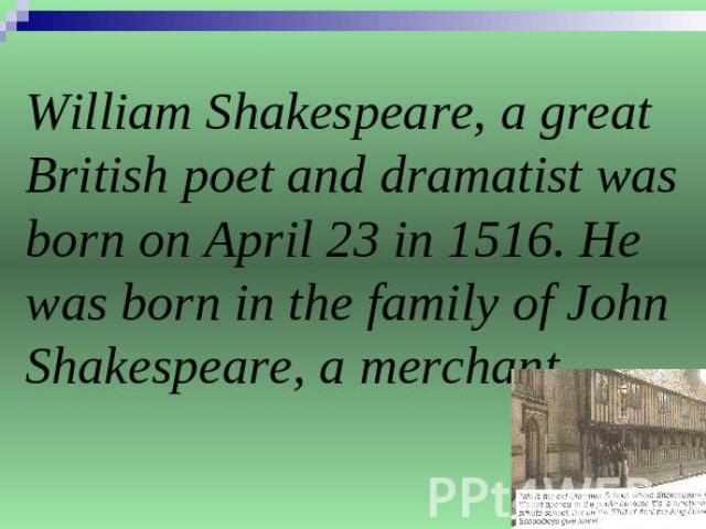 William Shakespeare, a great British poet and dramatist was born on April 23 in 1516. He was born in the family of John Shakespeare, a merchant.
