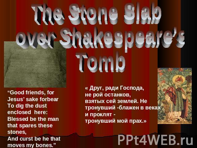 The Stone Slab over Shakespeare's Tomb “Good friends, for Jesus’ sake forbearTo dig the dust enclosed here:Blessed be the man that spares these stones,And curst be he that moves my bones.” « Друг, ради Господа,не рой останков,взятых сей землей. Не т…