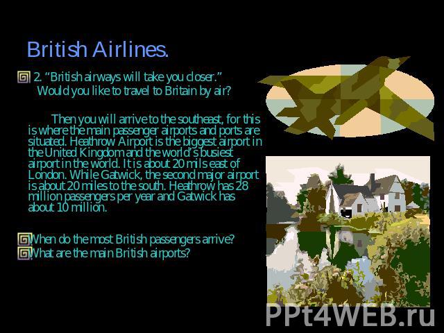 2. “British airways will take you closer.” Would you like to travel to Britain by air? Then you will arrive to the southeast, for this is where the main passenger airports and ports are situated. Heathrow Airport is the biggest airport in the United…