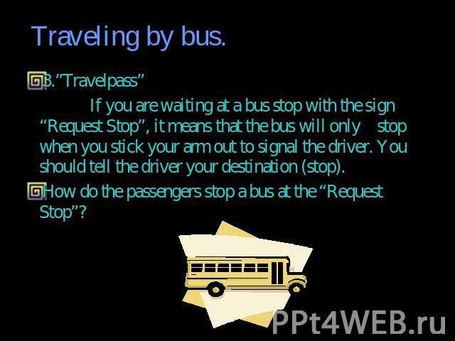 3.”Travelpass” If you are waiting at a bus stop with the sign “Request Stop”, it means that the bus will only stop when you stick your arm out to signal the driver. You should tell the driver your destination (stop).How do the passengers stop a bus …