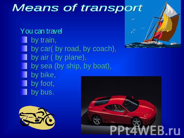 Means of transport You can travel by train, by car( by road, by coach),by air ( by plane),by sea (by ship, by boat), by bike, by foot, by bus.
