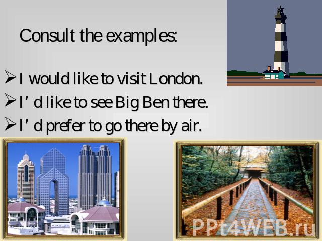 Consult the examples: I would like to visit London.I’ d like to see Big Ben there.I’ d prefer to go there by air.