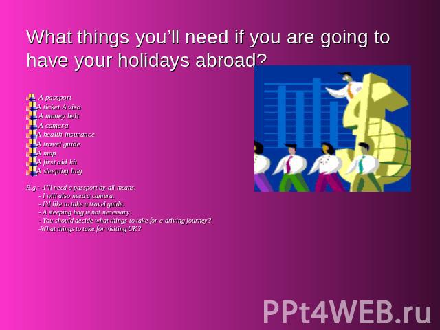 What things you’ll need if you are going to have your holidays abroad? A passportA ticket A visa A money belt A cameraA health insurance A travel guideA map A first aid kitA sleeping bag E.g.: -I’ll need a passport by all means. - I will also need a…
