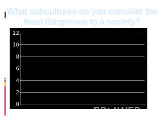 What subcultures do you consider the least dangerous to a society?