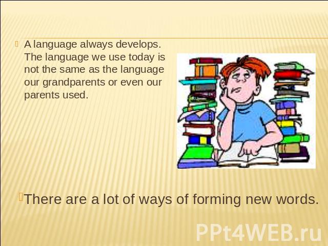 A language always develops. The language we use today is not the same as the language our grandparents or even our parents used. There are a lot of ways of forming new words.