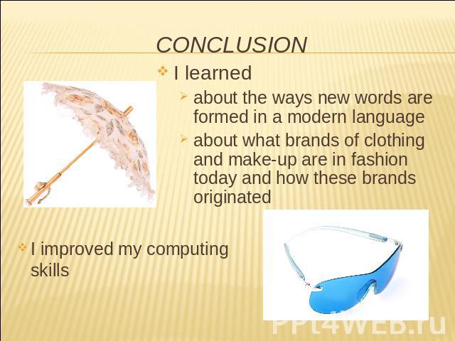 CONCLUSION I learnedabout the ways new words are formed in a modern languageabout what brands of clothing and make-up are in fashion today and how these brands originated I improved my computing skills