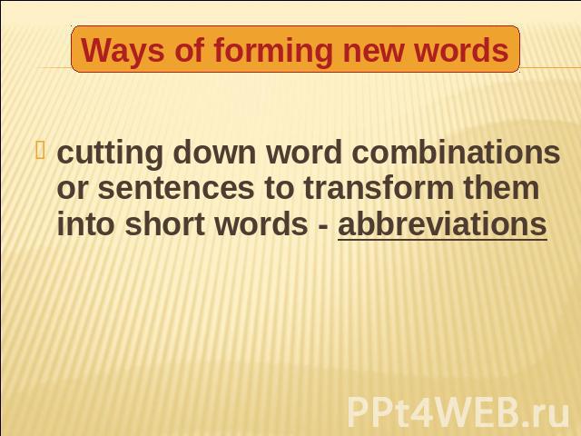 Ways of forming new words cutting down word combinations or sentences to transform them into short words - abbreviations
