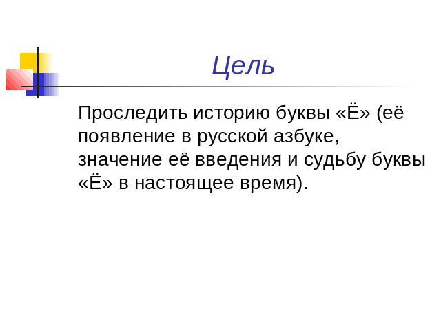 Цель Проследить историю буквы «Ё» (её появление в русской азбуке, значение её введения и судьбу буквы «Ё» в настоящее время).