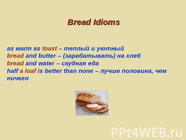 Bread Idioms as warm as toast – теплый и уютныйbread and butter – (зарабатывать) на хлебbread and water – скудная едаhalf a loaf is better than none – лучше половина, чем ничего