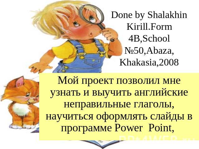 Done by Shalakhin Kirill.Form 4B,School №50,Abaza,Khakasia,2008 Мой проект позволил мне узнать и выучить английские неправильные глаголы, научиться оформлять слайды в программе Power Point,