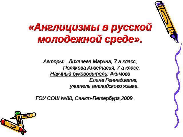 «Англицизмы в русской молодежной среде». Авторы: Лихачева Марина, 7 а класс, Полякова Анастасия, 7 а класс.Научный руководитель: Акимова Елена Геннадиевна, учитель английского языка.ГОУ СОШ №88, Санкт-Петербург,2009.