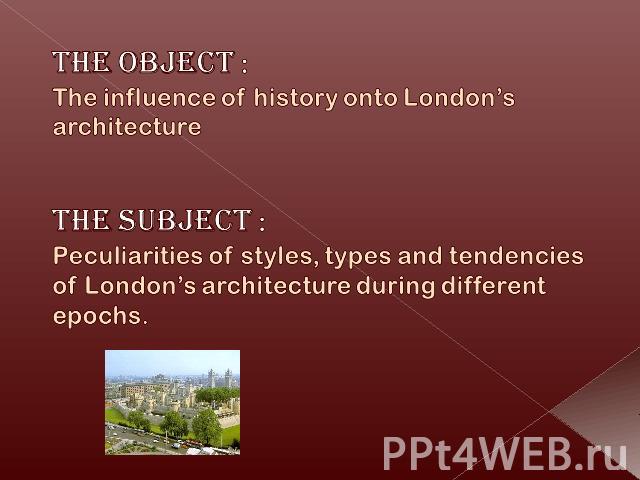The object :The influence of history onto London’s architectureThe subject : Peculiarities of styles, types and tendencies of London’s architecture during different epochs.