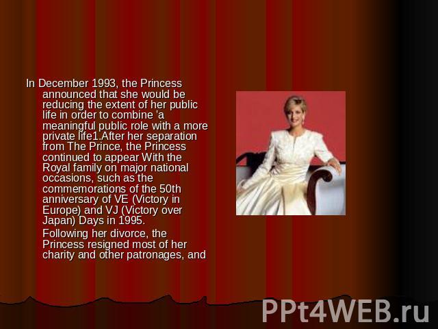 In December 1993, the Princess announced that she would be reducing the extent of her public life in order to combine 'a meaningful public role with a more private life1.After her separation from The Prince, the Princess continued to appear With the…