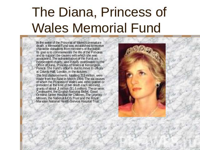The Diana, Princess of Wales Memorial Fund In the wake of the Princess of Wales's premature death, a Memorial Fund was established to receive charitable donations from members of the public. Its goal is to commemorate the life of the Princess and to…
