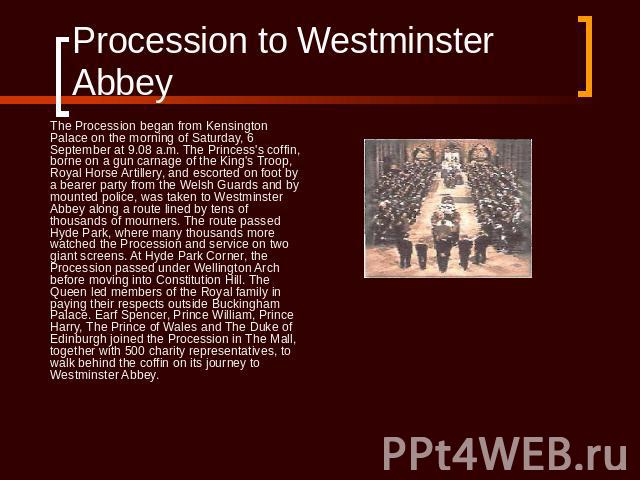 Procession to Westminster Abbey The Procession began from Kensington Palace on the morning of Saturday, 6 September at 9.08 a.m. The Princess's coffin, borne on a gun carnage of the King's Troop, Royal Horse Artillery, and escorted on foot by a bear…
