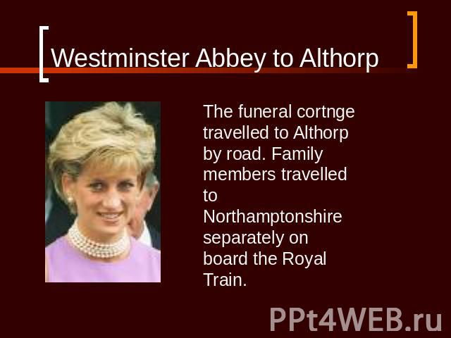 Westminster Abbey to Althorp The funeral cortnge travelled to Althorp by road. Family members travelled to Northamptonshire separately on board the Royal Train.