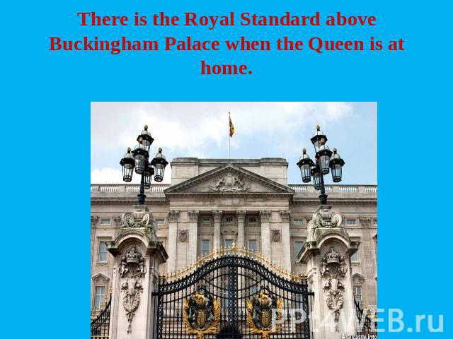 There is the Royal Standard above Buckingham Palace when the Queen is at home.