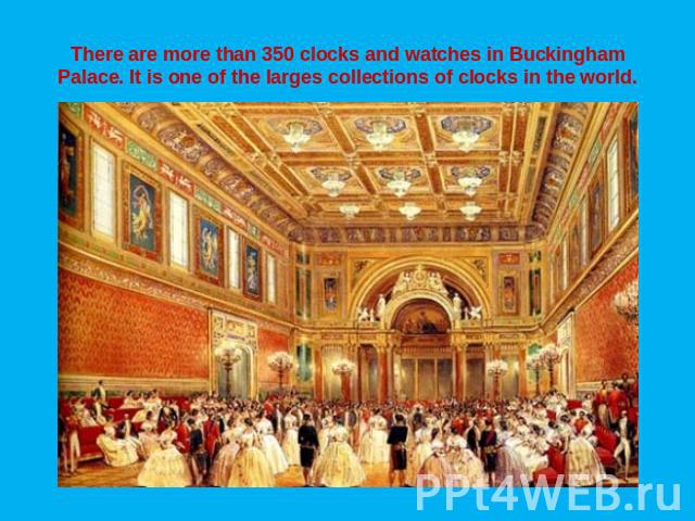 There are more than 350 clocks and watches in Buckingham Palace. It is one of the larges collections of clocks in the world.