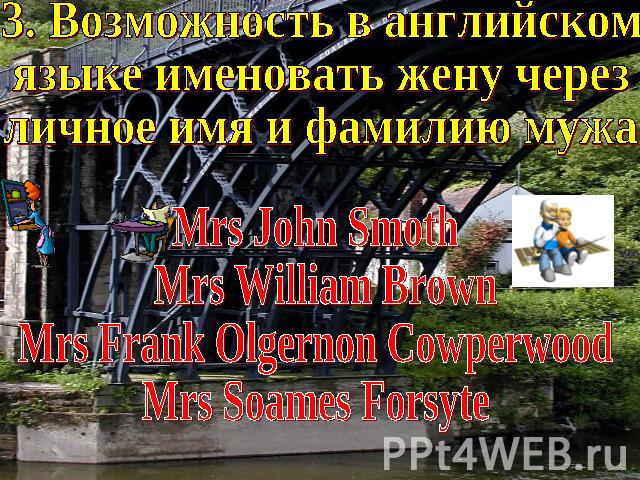 3. Возможность в английскомязыке именовать жену черезличное имя и фамилию мужа Mrs John Smoth Mrs William BrownMrs Frank Olgernon CowperwoodMrs Soames Forsyte