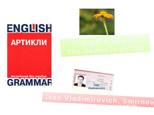 I’ve got a flower. The flower is yellow. Ivan Vladimirovich, Smirnov.