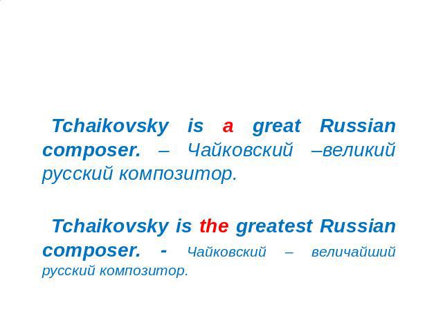 Исследование 2: Неопределенный артикль (a/an) Tchaikovsky is a great Russian composer. – Чайковский –великий русский композитор.Tchaikovsky is the greatest Russian composer. - Чайковский – величайший русский композитор.