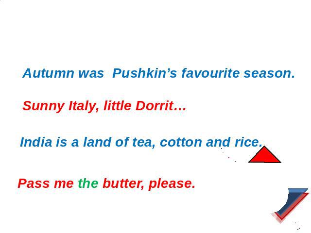 Исследование 4: Zero article Autumn was Pushkin’s favourite season. Sunny Italy, little Dorrit… India is a land of tea, cotton and rice. Pass me the butter, please.