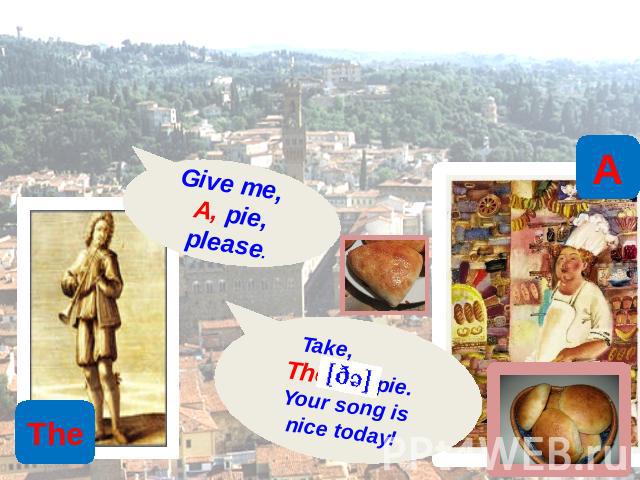 Give me, A, pie, please. Take, The ,pie.Your song isnice today!