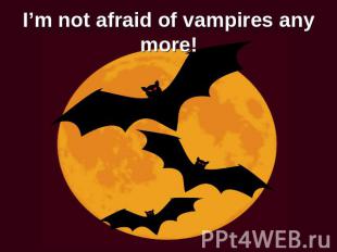 I’m not afraid of vampires any more!for your attention!
