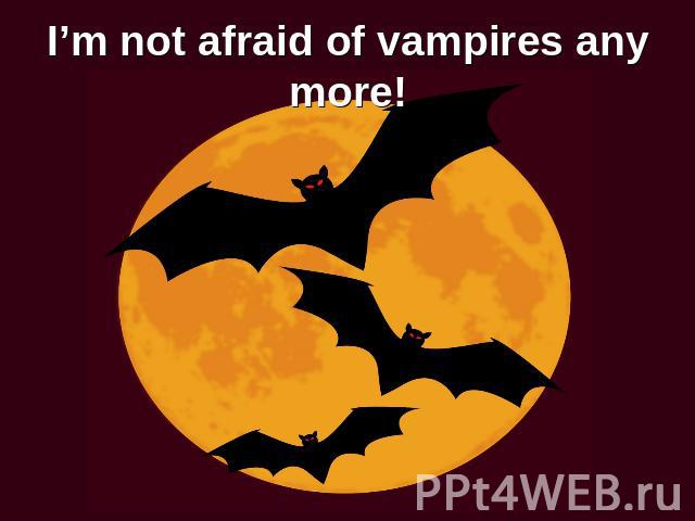 I’m not afraid of vampires any more!for your attention!