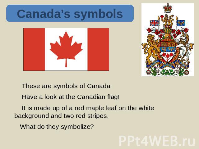 Canada’s symbols These are symbols of Canada. Have a look at the Canadian flag! It is made up of a red maple leaf on the white background and two red stripes. What do they symbolize?