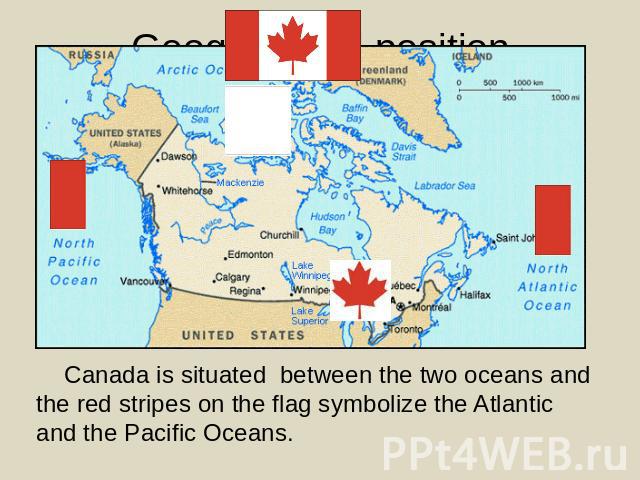 Canada is situated between the two oceans and the red stripes on the flag symbolize the Atlantic and the Pacific Oceans.
