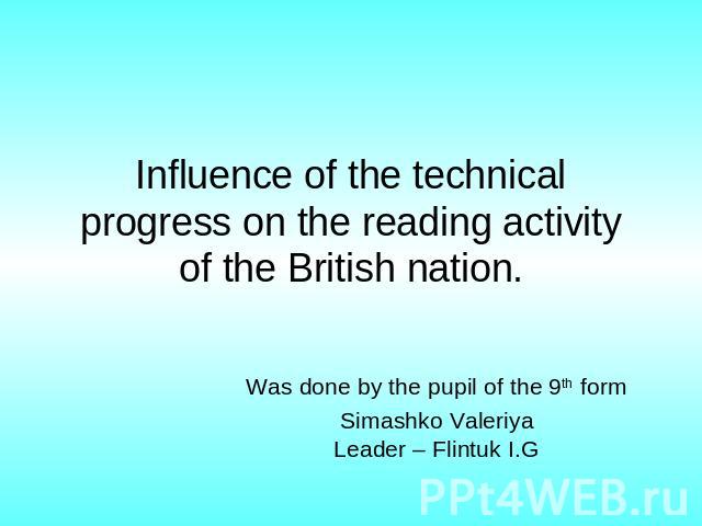 Influence of the technical progress on the reading activity of the British nation Was done by the pupil of the 9th formSimashko ValeriyaLeader – Flintuk I.G