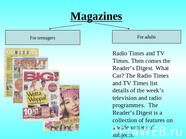 Magazines Radio Times and TV Times. Then comes the Reader’s Digest. What Car? The Radio Times and TV Times list details of the week’s television and radio programmes. The Reader’s Digest is a collection of features on a wide variety of subjects.
