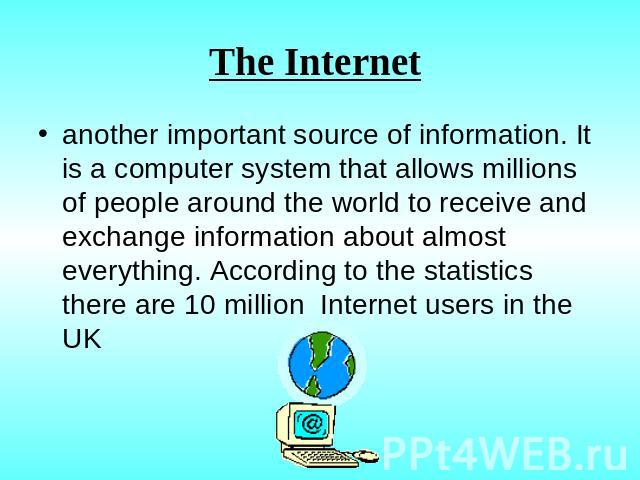 The Internet another important source of information. It is a computer system that allows millions of people around the world to receive and exchange information about almost everything. According to the statistics there are 10 million Internet user…