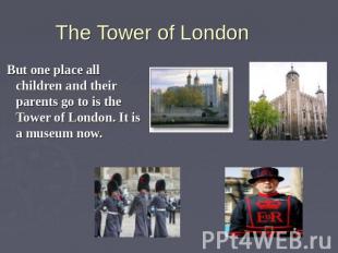 But one place all children and their parents go to is the Tower of London. It is