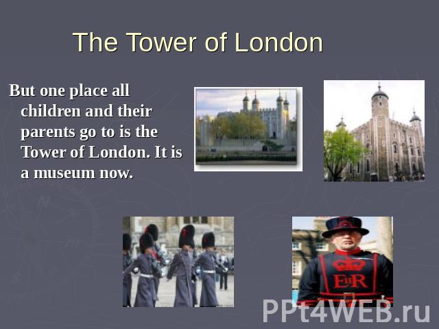 But one place all children and their parents go to is the Tower of London. It is a museum now.