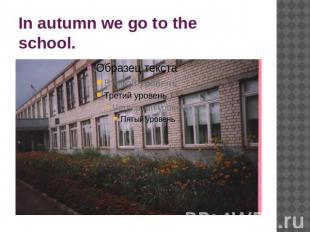 In autumn we go to the school.