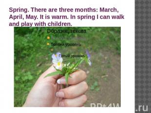Spring. There are three months: March, April, May. It is warm. In spring I can w