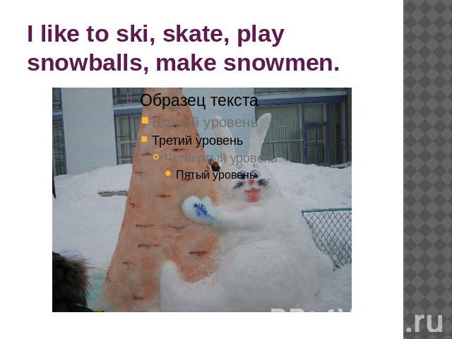 I like to ski, skate, play snowballs, make snowmen.