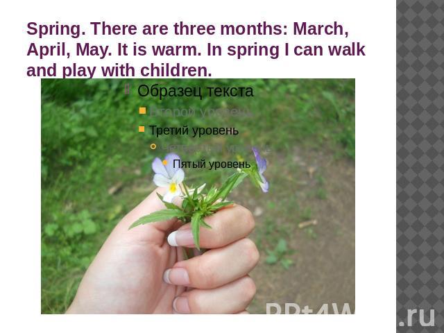 Spring. There are three months: March, April, May. It is warm. In spring I can walk and play with children.