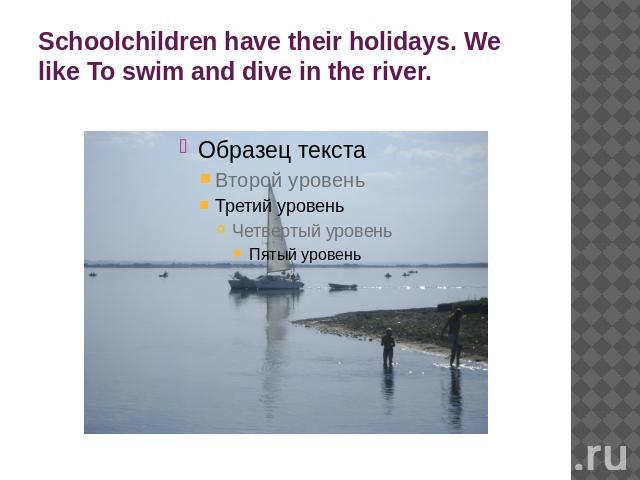 Schoolchildren have their holidays. We like To swim and dive in the river.
