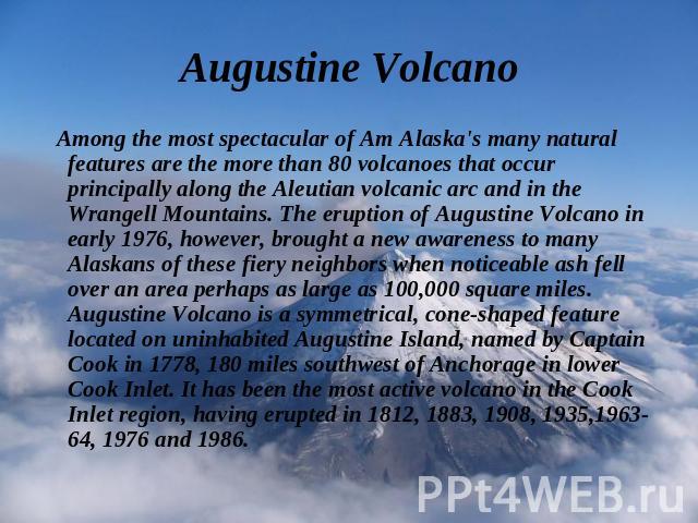 Among the most spectacular of Am Alaska's many natural features are the more than 80 volcanoes that occur principally along the Aleutian volcanic arc and in the Wrangell Mountains. The eruption of Augustine Volcano in early 1976, however, brought a …
