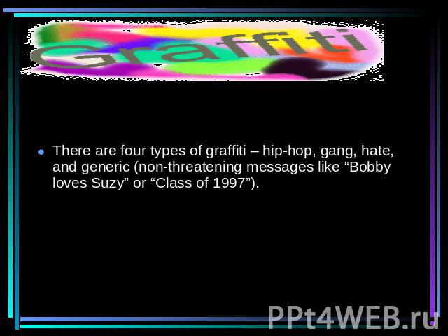 There are four types of graffiti – hip-hop, gang, hate, and generic (non-threatening messages like “Bobby loves Suzy” or “Class of 1997”).