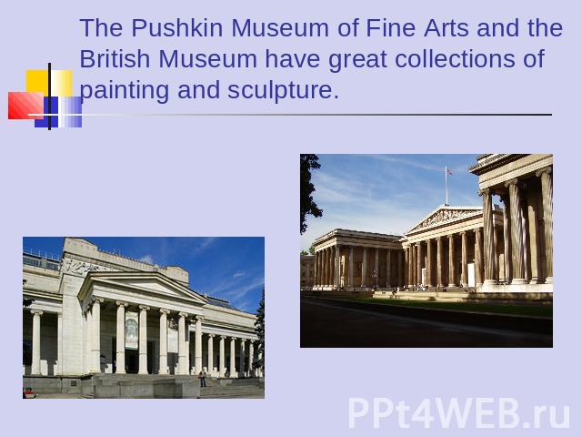 The Pushkin Museum of Fine Arts and the British Museum have great collections of painting and sculpture.