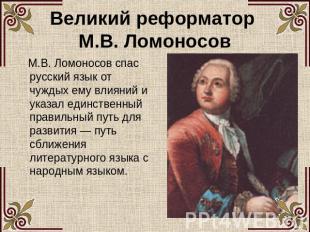 Великий реформатор М.В. Ломоносов М.В. Ломоносов спас русский язык от чуждых ему