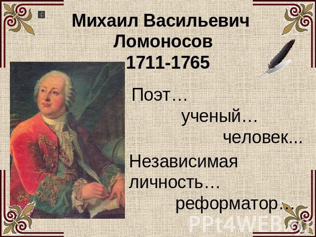 Михаил Васильевич Ломоносов Поэт… ученый…человек... Независимая личность…реформатор…