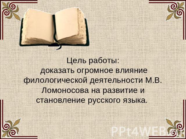 Цель работы: доказать огромное влияние филологической деятельности М.В. Ломоносова на развитие и становление русского языка.