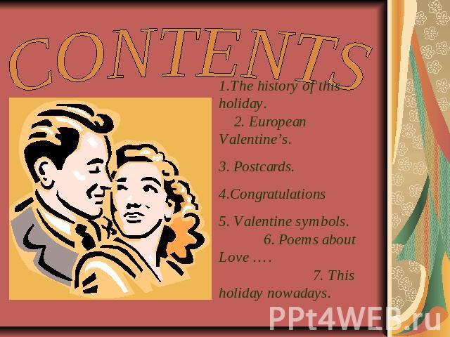 CONTENTS The history of this holiday. 2. European Valentine’s. 3. Postcards.4.Congratulations5. Valentine symbols. 6. Poems about Love …. 7. This holiday nowadays.