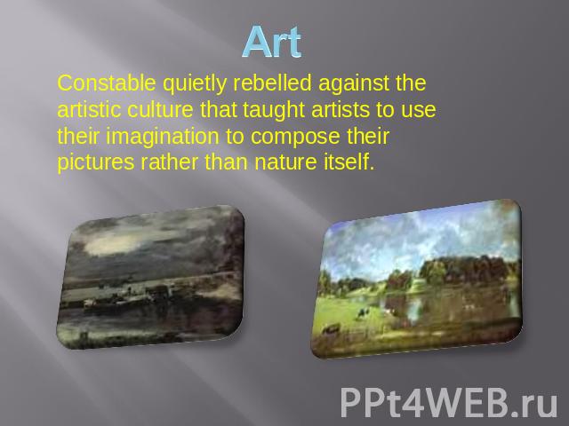Constable quietly rebelled against the artistic culture that taught artists to use their imagination to compose their pictures rather than nature itself.