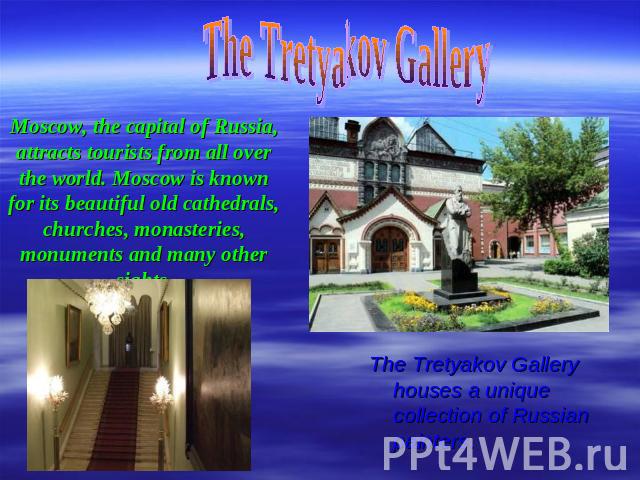 Moscow, the capital of Russia, attracts tourists from all over the world. Moscow is known for its beautiful old cathedrals, churches, monasteries, monuments and many other sights. The Tretyakov Gallery houses a unique collection of Russian painters.